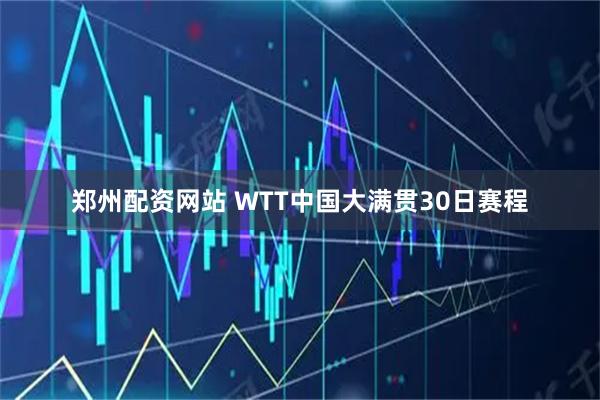 郑州配资网站 WTT中国大满贯30日赛程