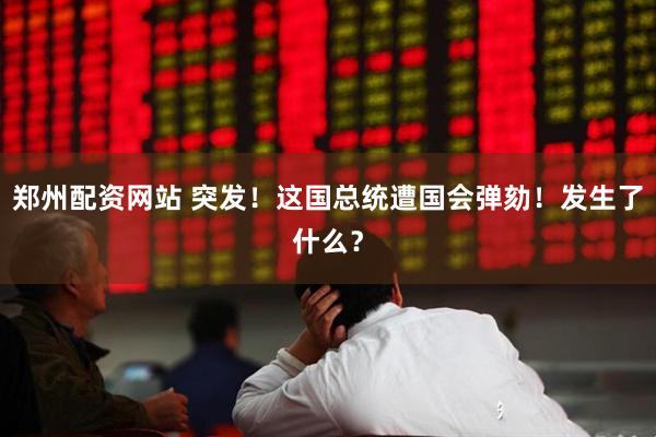 郑州配资网站 突发！这国总统遭国会弹劾！发生了什么？