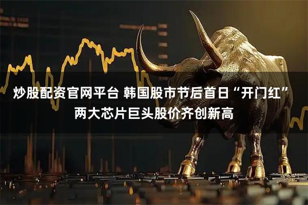 炒股配资官网平台 韩国股市节后首日“开门红” 两大芯片巨头股价齐创新高