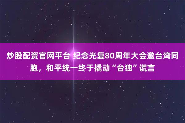 炒股配资官网平台 纪念光复80周年大会邀台湾同胞，和平统一终于撬动“台独”谎言